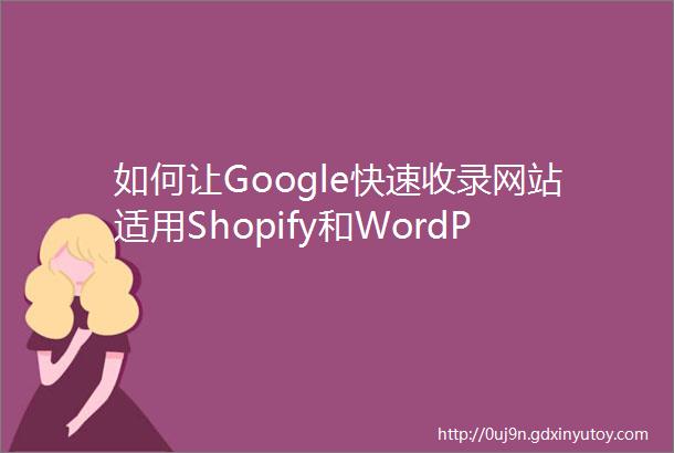 如何让Google快速收录网站适用Shopify和WordPress