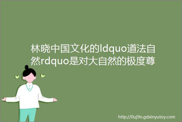 林晓中国文化的ldquo道法自然rdquo是对大自然的极度尊重演讲实录含视频