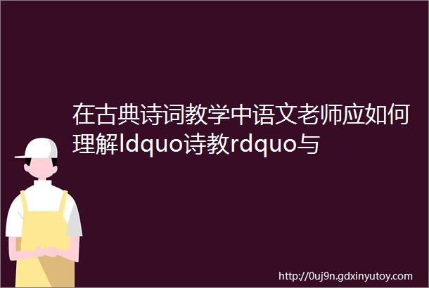 在古典诗词教学中语文老师应如何理解ldquo诗教rdquo与ldquo教诗rdquo