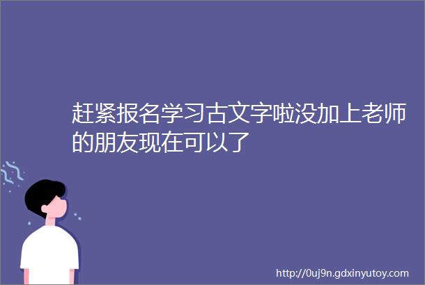 赶紧报名学习古文字啦没加上老师的朋友现在可以了