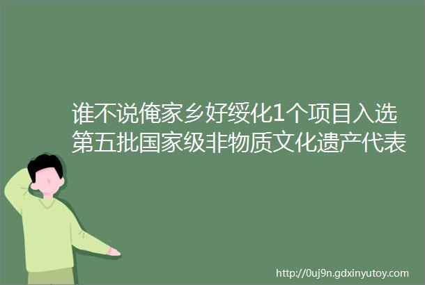 谁不说俺家乡好绥化1个项目入选第五批国家级非物质文化遗产代表性项目名录